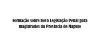 Formação sobre nova Legislação Penal para magistrados da Província de Maputo